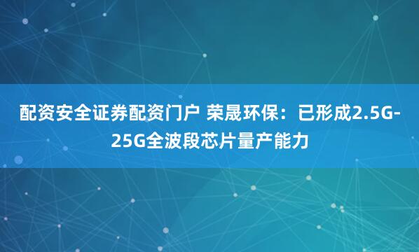 配资安全证券配资门户 荣晟环保：已形成2.5G-25G全波段芯片量产能力