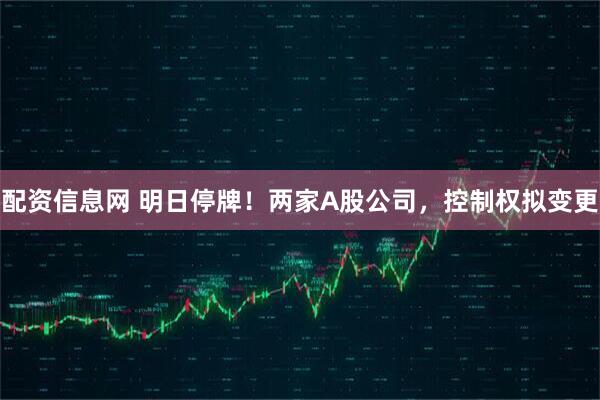 配资信息网 明日停牌！两家A股公司，控制权拟变更