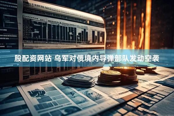 股配资网站 乌军对俄境内导弹部队发动空袭