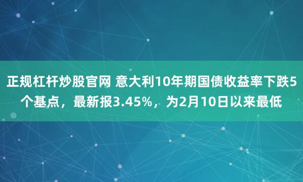 正规杠杆炒股官网 意大利10年期国债收益率下跌5个基点，最新报3.45%，为2月10日以来最低
