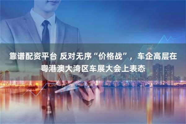 靠谱配资平台 反对无序“价格战”，车企高层在粤港澳大湾区车展大会上表态