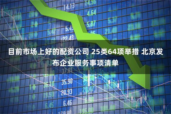 目前市场上好的配资公司 25类64项举措 北京发布企业服务事项清单