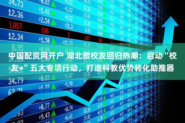 中国配资网开户 湖北掀校友回归热潮：启动“校友+”五大专项行动，打造科教优势转化助推器