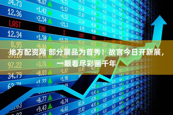 地方配资网 部分展品为首秀！故宫今日开新展，一眼看尽彩画千年