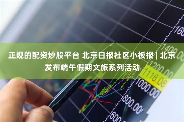 正规的配资炒股平台 北京日报社区小板报 | 北京发布端午假期文旅系列活动