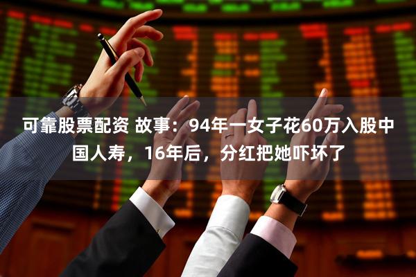 可靠股票配资 故事：94年一女子花60万入股中国人寿，16年后，分红把她吓坏了