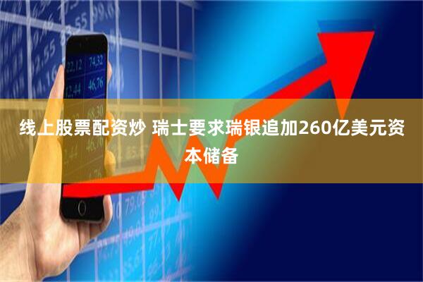 线上股票配资炒 瑞士要求瑞银追加260亿美元资本储备