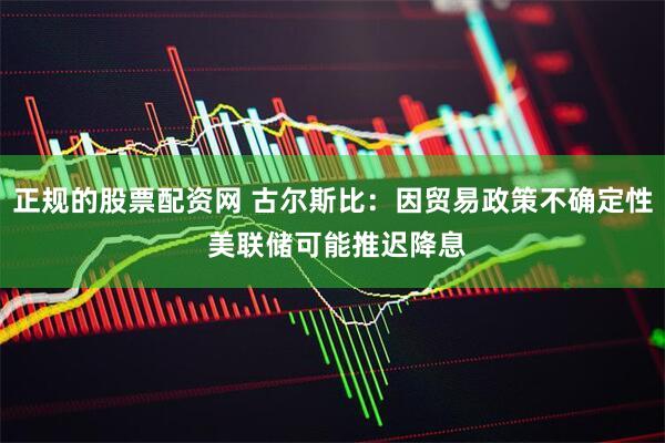 正规的股票配资网 古尔斯比：因贸易政策不确定性 美联储可能推迟降息