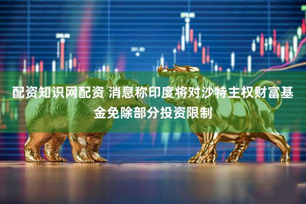 配资知识网配资 消息称印度将对沙特主权财富基金免除部分投资限制