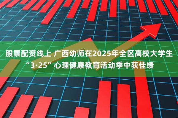 股票配资线上 广西幼师在2025年全区高校大学生“3·25”心理健康教育活动季中获佳绩