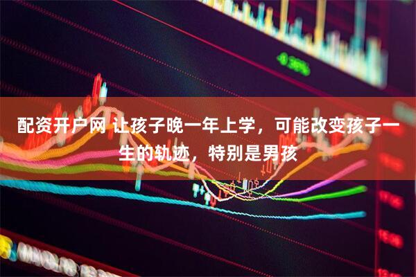 配资开户网 让孩子晚一年上学，可能改变孩子一生的轨迹，特别是男孩
