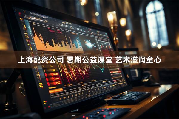 上海配资公司 暑期公益课堂 艺术滋润童心
