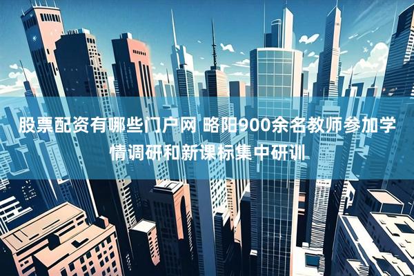 股票配资有哪些门户网 略阳900余名教师参加学情调研和新课标集中研训