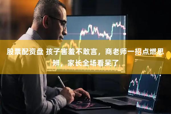 股票配资盘 孩子害羞不敢言，商老师一招点燃思辨，家长全场看呆了