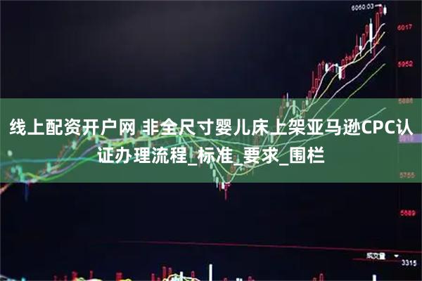 线上配资开户网 非全尺寸婴儿床上架亚马逊CPC认证办理流程_标准_要求_围栏