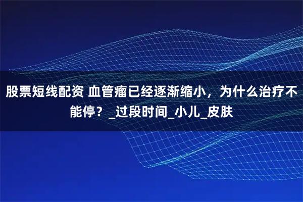 股票短线配资 血管瘤已经逐渐缩小，为什么治疗不能停？_过段时间_小儿_皮肤
