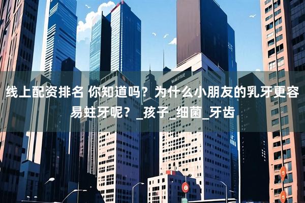 线上配资排名 你知道吗？为什么小朋友的乳牙更容易蛀牙呢？_孩子_细菌_牙齿