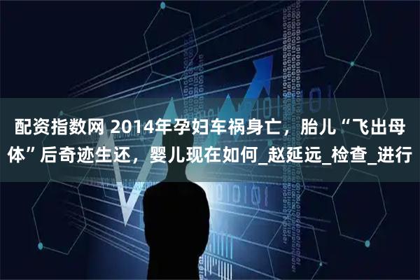 配资指数网 2014年孕妇车祸身亡，胎儿“飞出母体”后奇迹生还，婴儿现在如何_赵延远_检查_进行