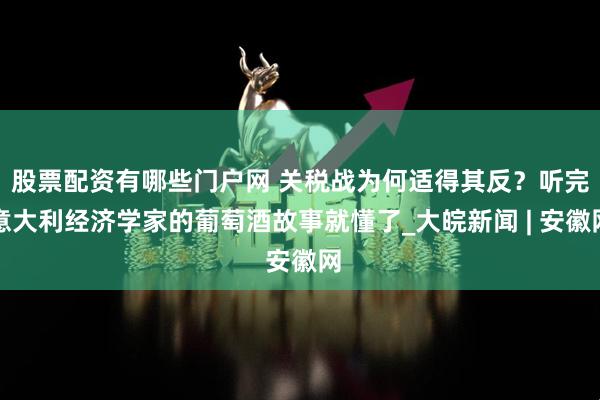 股票配资有哪些门户网 关税战为何适得其反？听完意大利经济学家的葡萄酒故事就懂了_大皖新闻 | 安徽网